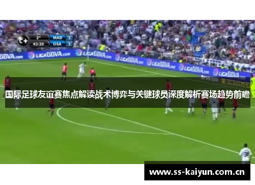 国际足球友谊赛焦点解读战术博弈与关键球员深度解析赛场趋势前瞻