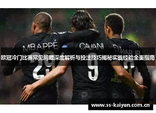 欧冠冷门比赛常见问题深度解析与投注技巧揭秘实战经验全面指南